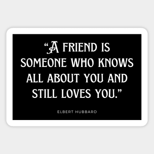 Elbert Hubbard - A friend is someone who knows all about you and still loves you. Magnet